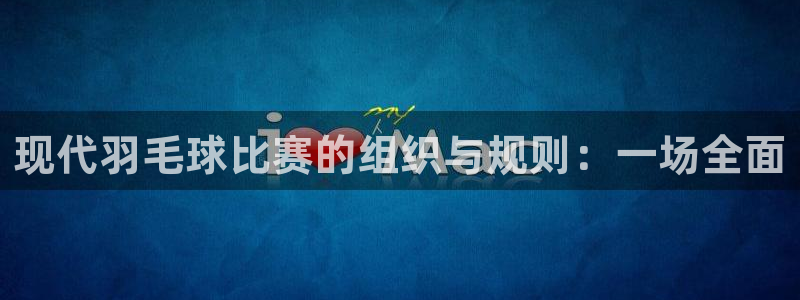 篮球比赛360直播：现代羽毛球比赛的组织与规则：一场全面
